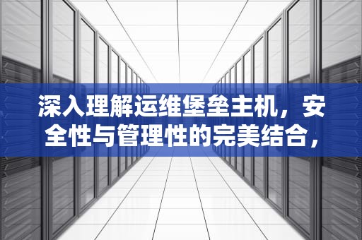 深入理解运维堡垒主机，安全性与管理性的完美结合，运维堡垒主机配置