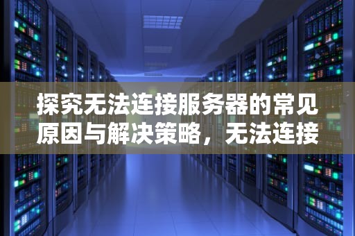 探究无法连接服务器的常见原因与解决策略，无法连接服务器,请检查你的网络连接,并尝试重新连接