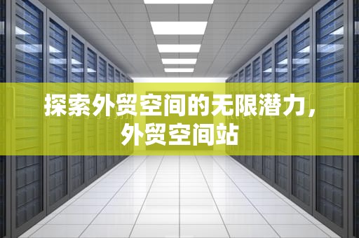 探索外贸空间的无限潜力，外贸空间站