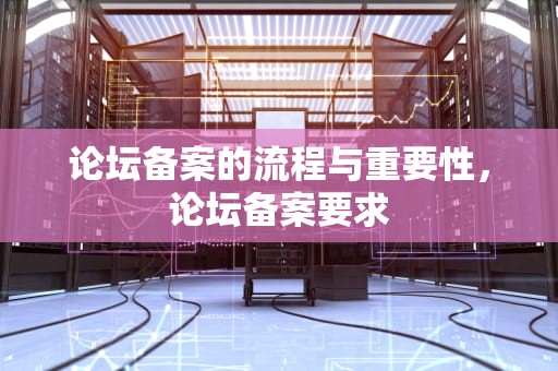 论坛备案的流程与重要性，论坛备案要求