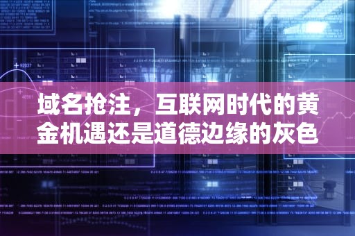 域名抢注，互联网时代的黄金机遇还是道德边缘的灰色交易？域名抢注是指