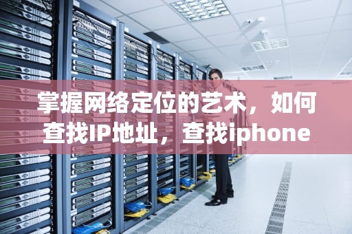 掌握网络定位的艺术，如何查找IP地址，查找iphone