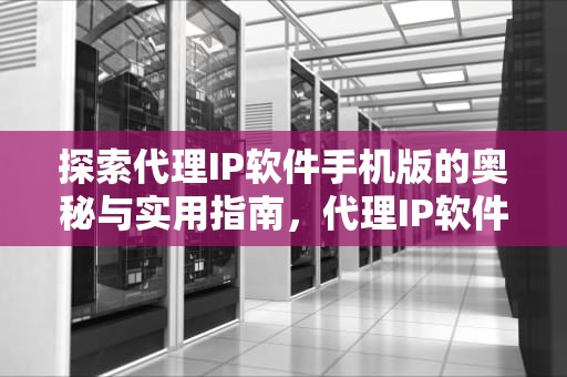探索代理IP软件手机版的奥秘与实用指南，代理IP软件手机版