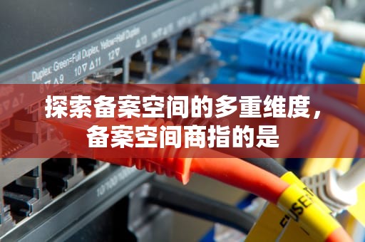 探索备案空间的多重维度，备案空间商指的是
