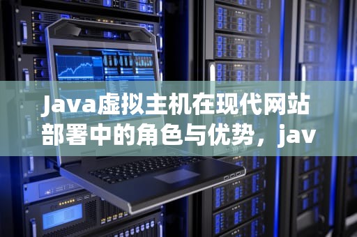 Java虚拟主机在现代网站部署中的角色与优势，java虚拟主机管理面板