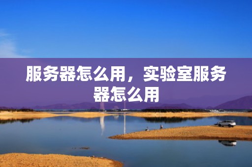 服务器怎么用，实验室服务器怎么用