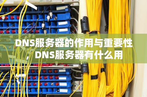DNS服务器的作用与重要性，DNS服务器有什么用