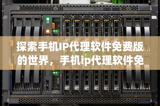 探索手机IP代理软件免费版的世界，手机ip代理软件免费版有哪些