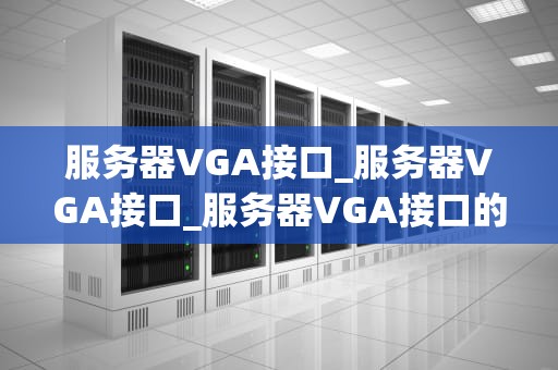 服务器VGA接口_服务器VGA接口_服务器VGA接口的深入解析