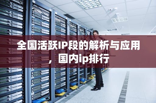 全国活跃IP段的解析与应用，国内ip排行