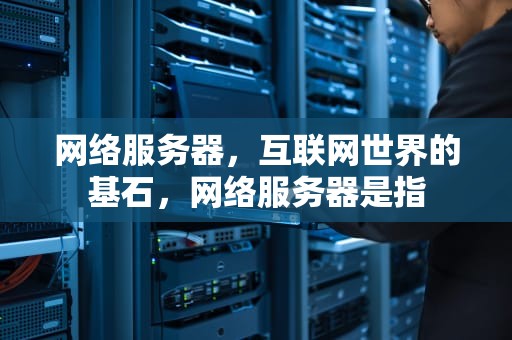 网络服务器，互联网世界的基石，网络服务器是指