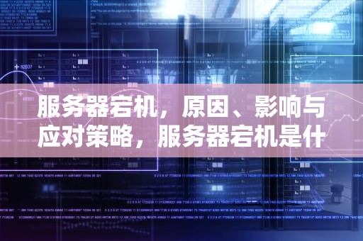服务器宕机，原因、影响与应对策略，服务器宕机是什么意思