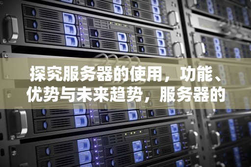 探究服务器的使用，功能、优势与未来趋势，服务器的使用年限寿命