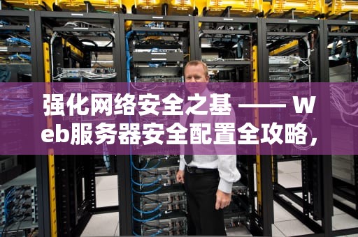强化网络安全之基 —— Web服务器安全配置全攻略，web服务器安全配置要求