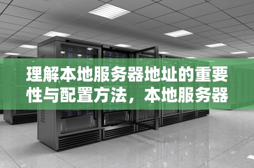 理解本地服务器地址的重要性与配置方法，本地服务器地址是什么