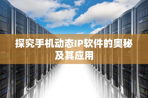 探究手机动态IP软件的奥秘及其应用