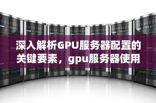 深入解析GPU服务器配置的关键要素，gpu服务器使用教程