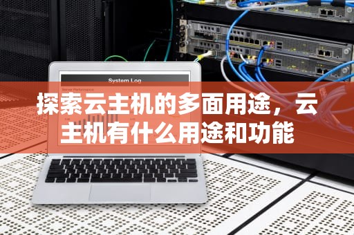 探索云主机的多面用途，云主机有什么用途和功能