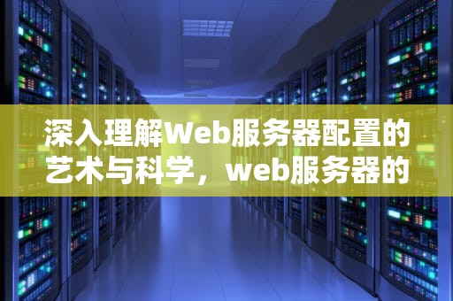 深入理解Web服务器配置的艺术与科学，web服务器的配置与管理