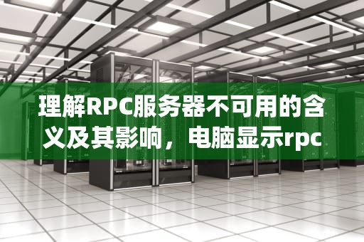 理解RPC服务器不可用的含义及其影响，电脑显示rpc服务器不可用是什么意思
