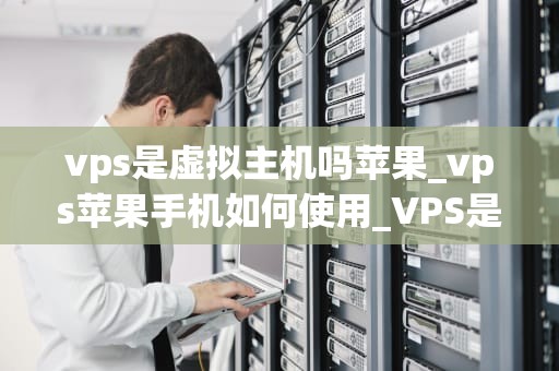 vps是虚拟主机吗苹果_vps苹果手机如何使用_VPS是虚拟主机吗？苹果