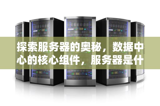 探索服务器的奥秘，数据中心的核心组件，服务器是什么