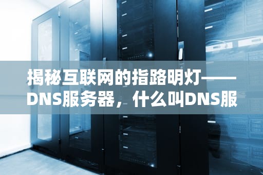 揭秘互联网的指路明灯——DNS服务器，什么叫DNS服务器未响应