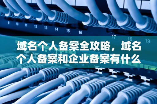 域名个人备案全攻略，域名个人备案和企业备案有什么区别