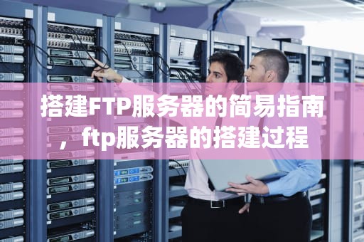搭建FTP服务器的简易指南，ftp服务器的搭建过程