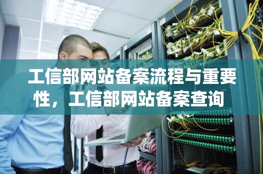 工信部网站备案流程与重要性，工信部网站备案查询 app