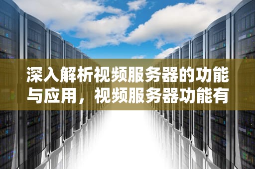 深入解析视频服务器的功能与应用，视频服务器功能有哪些