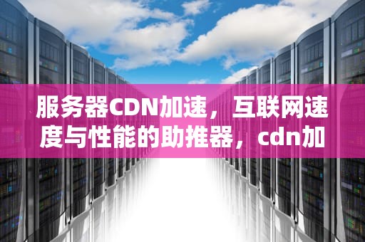 服务器CDN加速，互联网速度与性能的助推器，cdn加速服务器原理