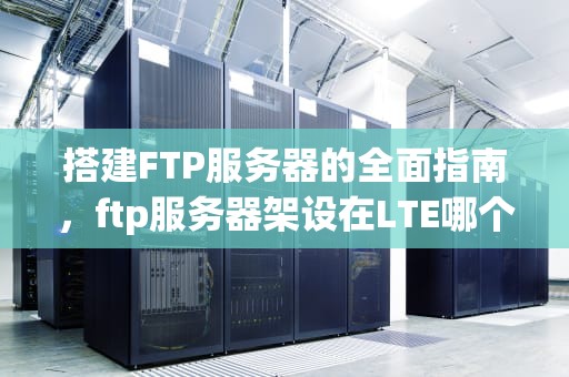 搭建FTP服务器的全面指南，ftp服务器架设在LTE哪个节点