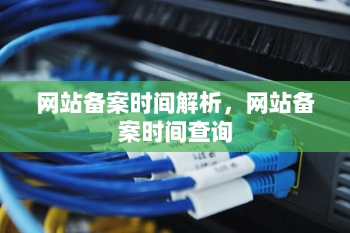 网站备案时间解析，网站备案时间查询