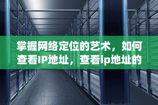 掌握网络定位的艺术，如何查看IP地址，查看ip地址的cmd命令