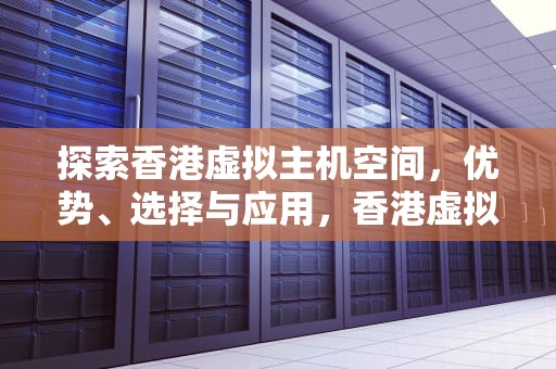 探索香港虚拟主机空间，优势、选择与应用，香港虚拟主机空间有多大