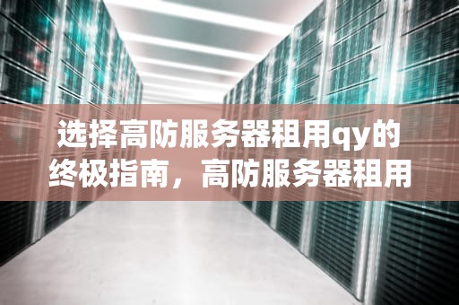选择高防服务器租用qy的终极指南，高防服务器租用的价格