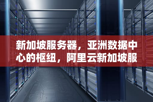 新加坡服务器，亚洲数据中心的枢纽，阿里云新加坡服务器