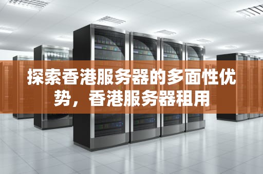 探索香港服务器的多面性优势，香港服务器租用
