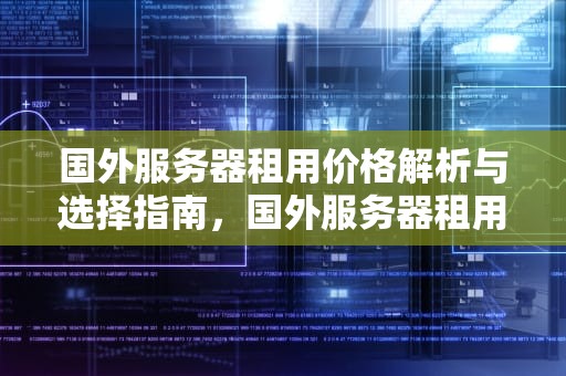 国外服务器租用价格解析与选择指南，国外服务器租用价格表