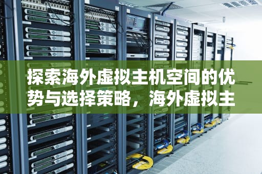 探索海外虚拟主机空间的优势与选择策略，海外虚拟主机空间多大