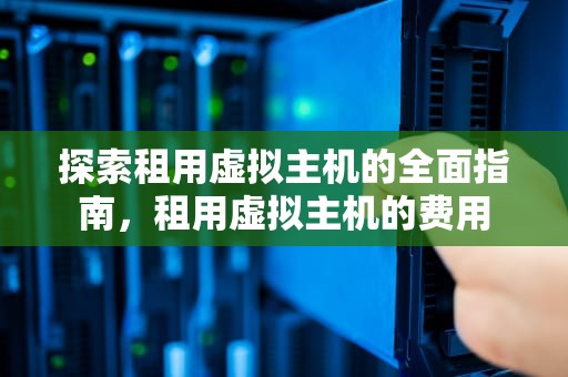 探索租用虚拟主机的全面指南，租用虚拟主机的费用