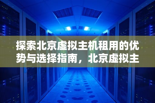 探索北京虚拟主机租用的优势与选择指南，北京虚拟主机租用价格