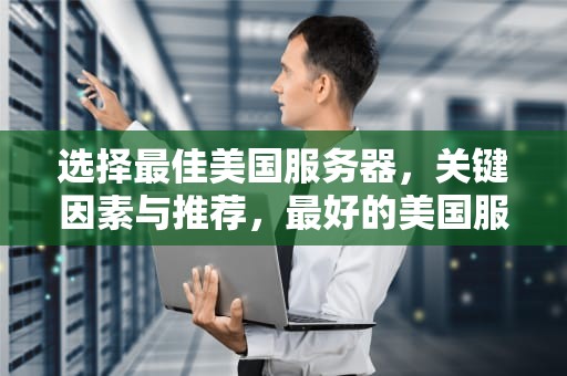 选择最佳美国服务器，关键因素与推荐，最好的美国服务器是哪个