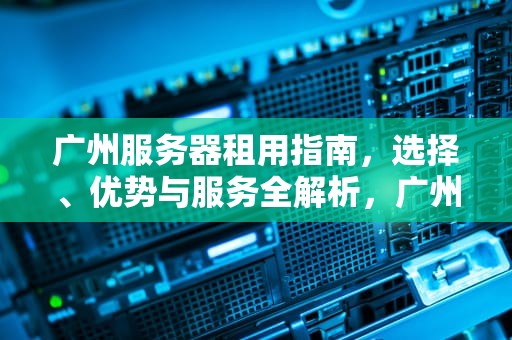 广州服务器租用指南，选择、优势与服务全解析，广州服务器租用泰海