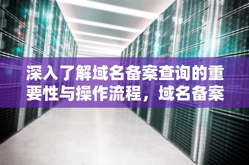 深入了解域名备案查询的重要性与操作流程，域名备案查询工信部