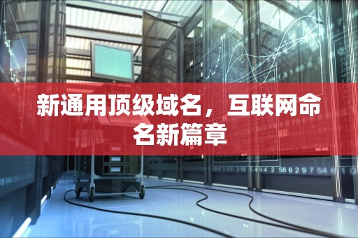 新通用顶级域名，互联网命名新篇章