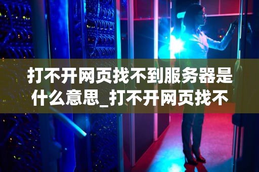 打不开网页找不到服务器是什么意思_打不开网页找不到服务器是什么意思_无法打开网页找不到服务器的解析与解决方案