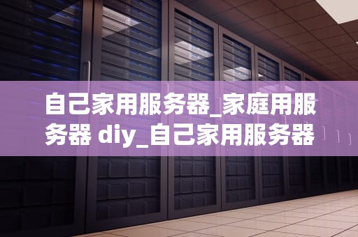 自己家用服务器_家庭用服务器 diy_自己家用服务器的搭建与应用