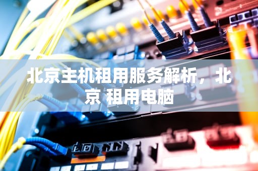 北京主机租用服务解析，北京 租用电脑